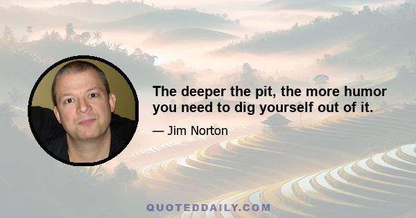 The deeper the pit, the more humor you need to dig yourself out of it.