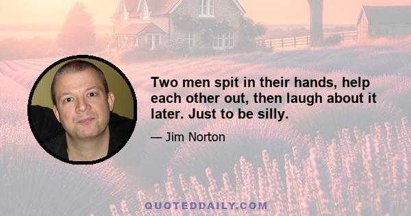 Two men spit in their hands, help each other out, then laugh about it later. Just to be silly.