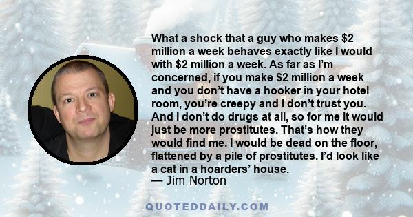 What a shock that a guy who makes $2 million a week behaves exactly like I would with $2 million a week. As far as I’m concerned, if you make $2 million a week and you don’t have a hooker in your hotel room, you’re