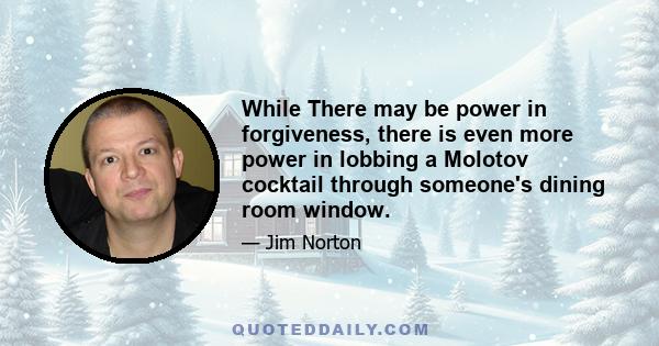 While There may be power in forgiveness, there is even more power in lobbing a Molotov cocktail through someone's dining room window.