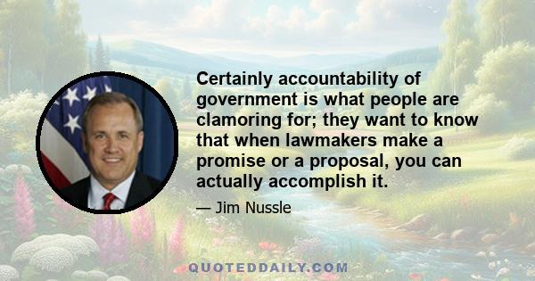 Certainly accountability of government is what people are clamoring for; they want to know that when lawmakers make a promise or a proposal, you can actually accomplish it.