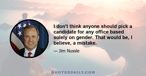 I don't think anyone should pick a candidate for any office based solely on gender. That would be, I believe, a mistake.