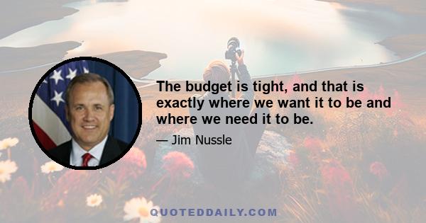 The budget is tight, and that is exactly where we want it to be and where we need it to be.