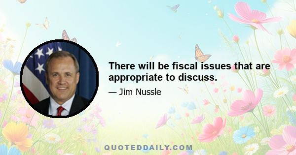 There will be fiscal issues that are appropriate to discuss.