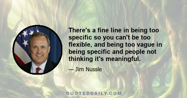 There's a fine line in being too specific so you can't be too flexible, and being too vague in being specific and people not thinking it's meaningful.