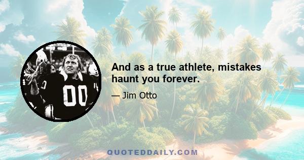 And as a true athlete, mistakes haunt you forever.