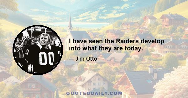 I have seen the Raiders develop into what they are today.