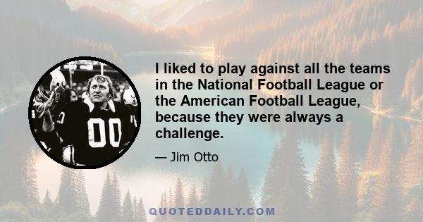 I liked to play against all the teams in the National Football League or the American Football League, because they were always a challenge.