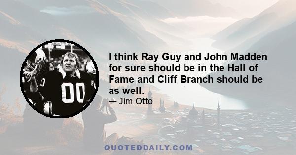 I think Ray Guy and John Madden for sure should be in the Hall of Fame and Cliff Branch should be as well.