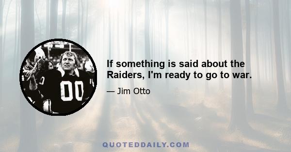 If something is said about the Raiders, I'm ready to go to war.