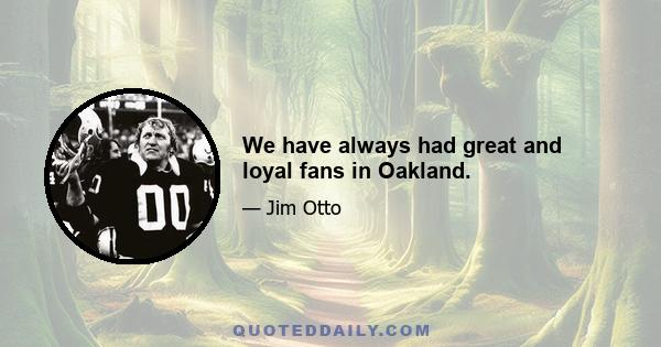 We have always had great and loyal fans in Oakland.