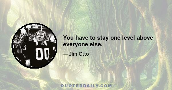 You have to stay one level above everyone else.