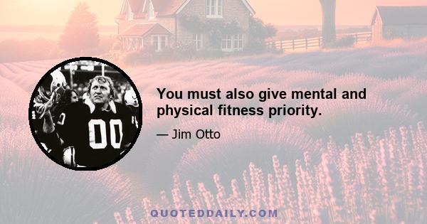 You must also give mental and physical fitness priority.