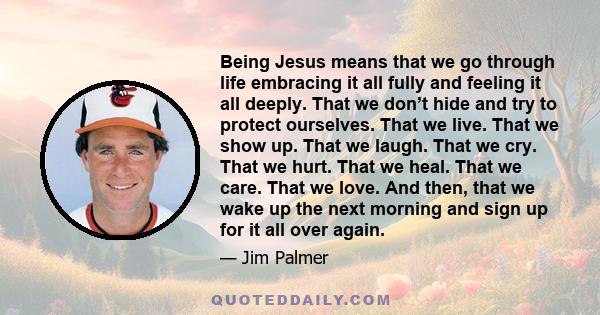 Being Jesus means that we go through life embracing it all fully and feeling it all deeply. That we don’t hide and try to protect ourselves. That we live. That we show up. That we laugh. That we cry. That we hurt. That