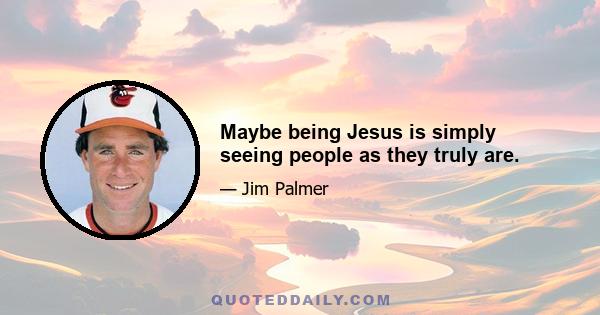 Maybe being Jesus is simply seeing people as they truly are.