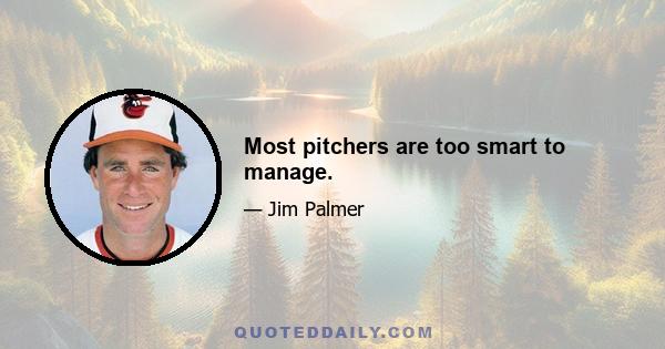 Most pitchers are too smart to manage.