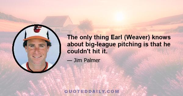 The only thing Earl (Weaver) knows about big-league pitching is that he couldn't hit it.