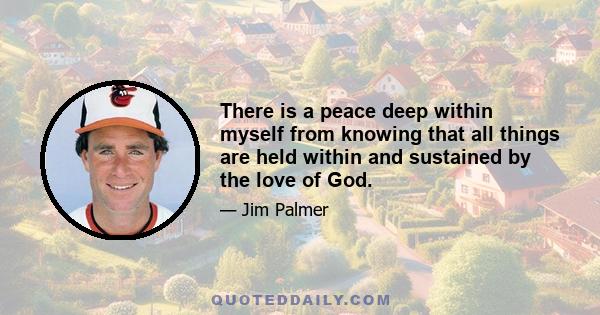 There is a peace deep within myself from knowing that all things are held within and sustained by the love of God.