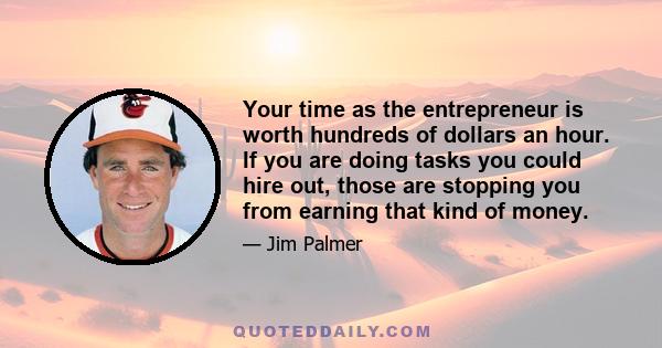 Your time as the entrepreneur is worth hundreds of dollars an hour. If you are doing tasks you could hire out, those are stopping you from earning that kind of money.