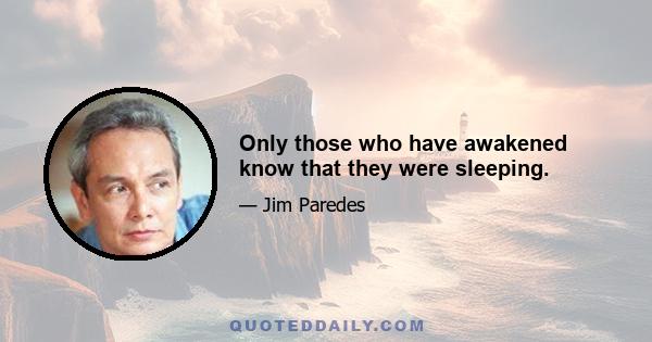 Only those who have awakened know that they were sleeping.