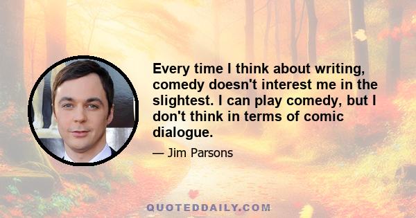 Every time I think about writing, comedy doesn't interest me in the slightest. I can play comedy, but I don't think in terms of comic dialogue.