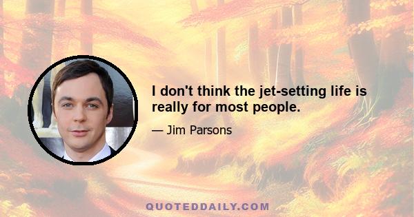 I don't think the jet-setting life is really for most people.