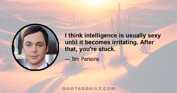 I think intelligence is usually sexy until it becomes irritating. After that, you're stuck.