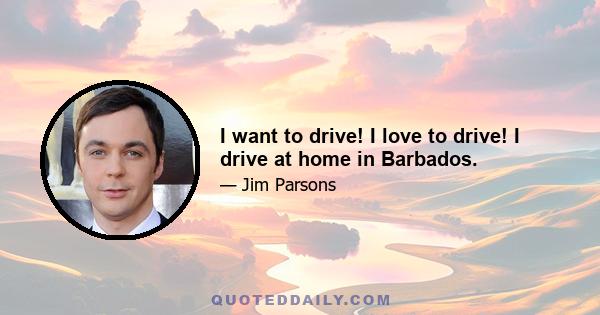 I want to drive! I love to drive! I drive at home in Barbados.