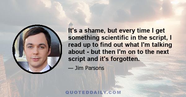 It's a shame, but every time I get something scientific in the script, I read up to find out what I'm talking about - but then I'm on to the next script and it's forgotten.