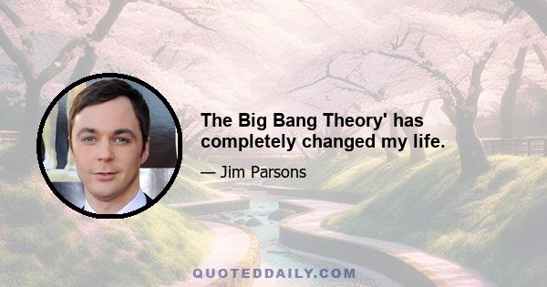 The Big Bang Theory' has completely changed my life.