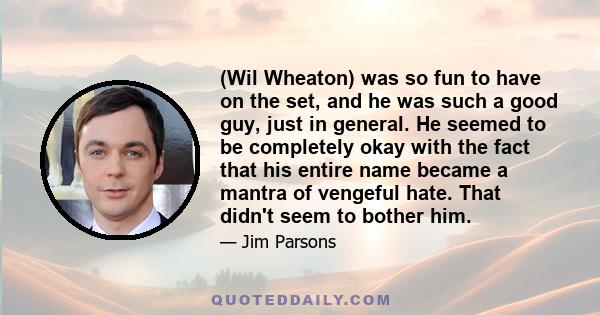 (Wil Wheaton) was so fun to have on the set, and he was such a good guy, just in general. He seemed to be completely okay with the fact that his entire name became a mantra of vengeful hate. That didn't seem to bother