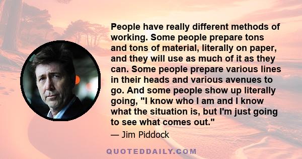 People have really different methods of working. Some people prepare tons and tons of material, literally on paper, and they will use as much of it as they can. Some people prepare various lines in their heads and