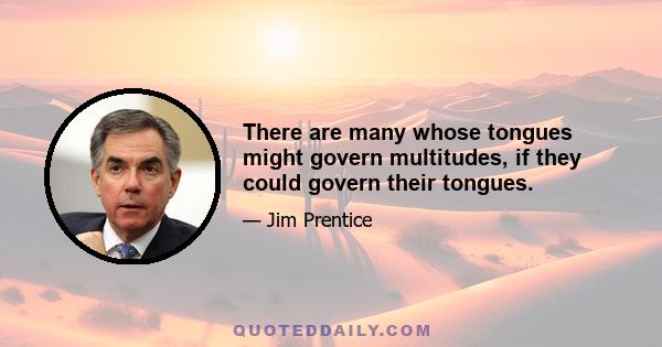 There are many whose tongues might govern multitudes, if they could govern their tongues.