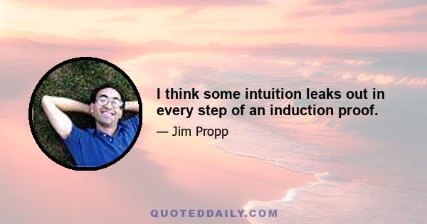 I think some intuition leaks out in every step of an induction proof.