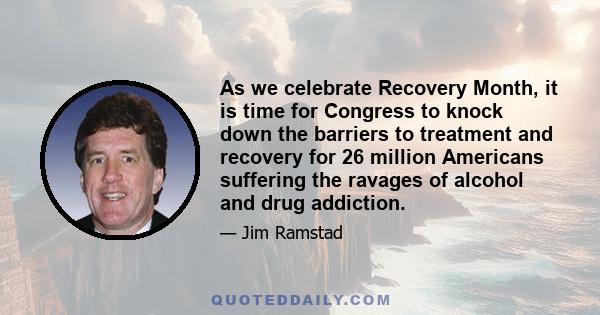 As we celebrate Recovery Month, it is time for Congress to knock down the barriers to treatment and recovery for 26 million Americans suffering the ravages of alcohol and drug addiction.