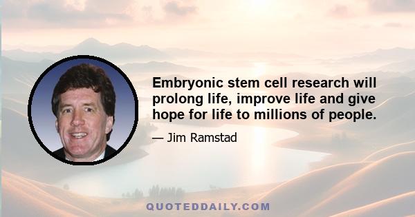 Embryonic stem cell research will prolong life, improve life and give hope for life to millions of people.