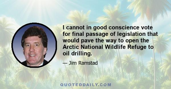 I cannot in good conscience vote for final passage of legislation that would pave the way to open the Arctic National Wildlife Refuge to oil drilling.