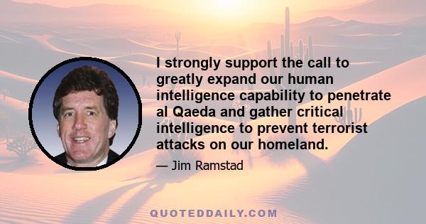 I strongly support the call to greatly expand our human intelligence capability to penetrate al Qaeda and gather critical intelligence to prevent terrorist attacks on our homeland.