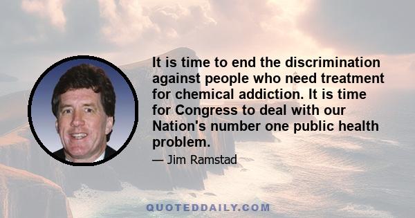 It is time to end the discrimination against people who need treatment for chemical addiction. It is time for Congress to deal with our Nation's number one public health problem.