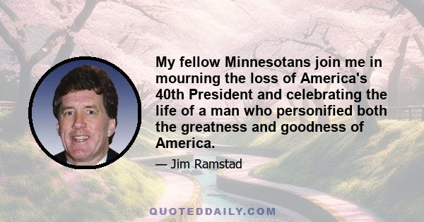 My fellow Minnesotans join me in mourning the loss of America's 40th President and celebrating the life of a man who personified both the greatness and goodness of America.