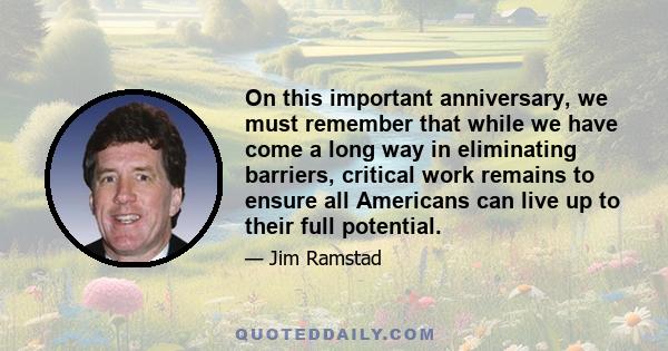 On this important anniversary, we must remember that while we have come a long way in eliminating barriers, critical work remains to ensure all Americans can live up to their full potential.