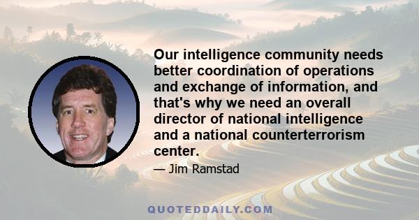 Our intelligence community needs better coordination of operations and exchange of information, and that's why we need an overall director of national intelligence and a national counterterrorism center.