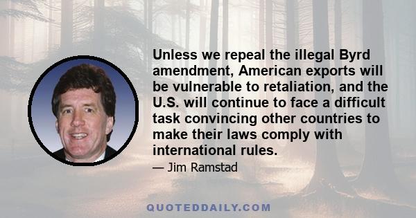 Unless we repeal the illegal Byrd amendment, American exports will be vulnerable to retaliation, and the U.S. will continue to face a difficult task convincing other countries to make their laws comply with