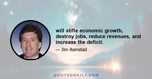 will stifle economic growth, destroy jobs, reduce revenues, and increase the deficit.