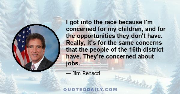 I got into the race because I'm concerned for my children, and for the opportunities they don't have. Really, it's for the same concerns that the people of the 16th district have. They're concerned about jobs.