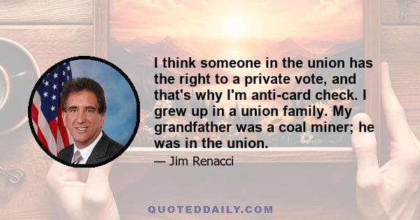 I think someone in the union has the right to a private vote, and that's why I'm anti-card check. I grew up in a union family. My grandfather was a coal miner; he was in the union.