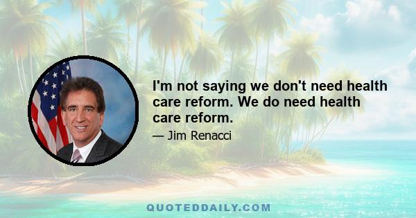 I'm not saying we don't need health care reform. We do need health care reform.