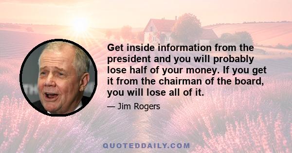 Get inside information from the president and you will probably lose half of your money. If you get it from the chairman of the board, you will lose all of it.