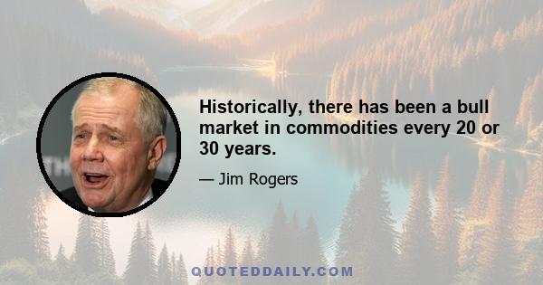 Historically, there has been a bull market in commodities every 20 or 30 years.