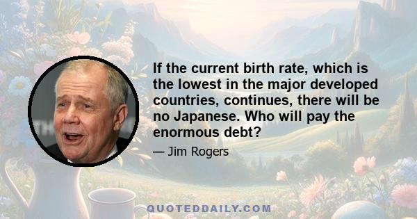 If the current birth rate, which is the lowest in the major developed countries, continues, there will be no Japanese. Who will pay the enormous debt?